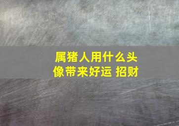 属猪人用什么头像带来好运 招财